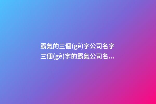 霸氣的三個(gè)字公司名字 三個(gè)字的霸氣公司名稱-第1張-公司起名-玄機(jī)派